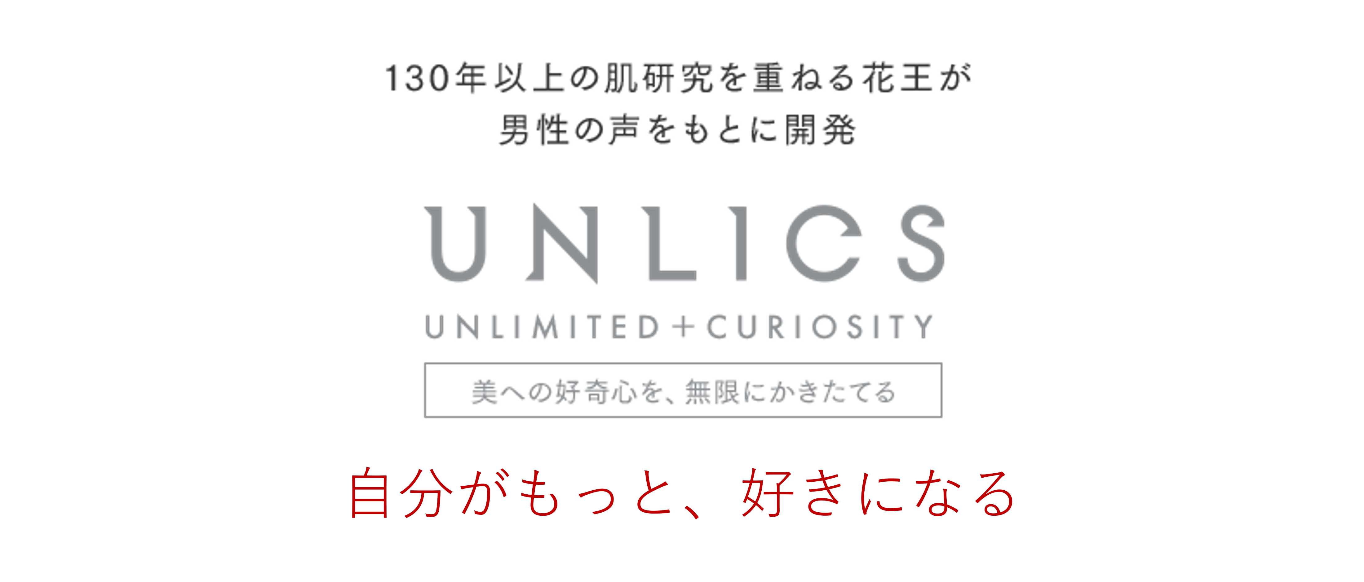 130年以上の肌研究を重ねる花王が男性の声をもとに開発 UNLICS UNLIMITED+CURIOSITY　美への好奇心を、無限にかきたてる　自分がもっと、好きになる